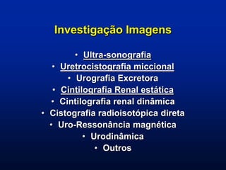 Investigação Imagens
• Ultra-sonografia
• Uretrocistografia miccional
• Urografia Excretora
• Cintilografia Renal estática
• Cintilografia renal dinâmica
• Cistografia radioisotópica direta
• Uro-Ressonância magnética
• Urodinâmica
• Outros
 