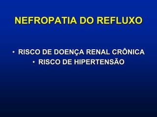 NEFROPATIA DO REFLUXO
• RISCO DE DOENÇA RENAL CRÔNICA
• RISCO DE HIPERTENSÃO
 