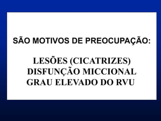 SÃO MOTIVOS DE PREOCUPAÇÃO:
LESÕES (CICATRIZES)
DISFUNÇÃO MICCIONAL
GRAU ELEVADO DO RVU
 
