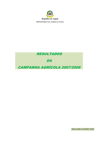 República de Angola
       MINISTÉRIO DA AGRICULTURA




        RESULTADOS
                 DA
CAMPANHA AGRÍCOLA 2007/2008




                                   MINAGRI/JANEIRO/2009
 
