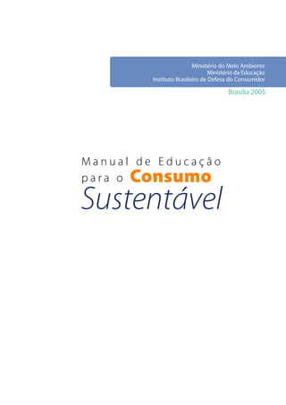 Ministério do Meio Ambiente
                                 Ministério da Educação
         Instituto Brasileiro de Defesa do Consumidor

                                       Brasília 2005




Manual de Educação
para oConsumo
Sustentável
 
