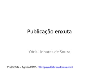 Publicação enxuta


                   Yóris Linhares de Souza


ProjEdTalk – Agosto/2012 - http://projedtalk.wordpress.com/
 