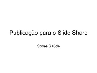 Publicação para o Slide Share Sobre Saúde   