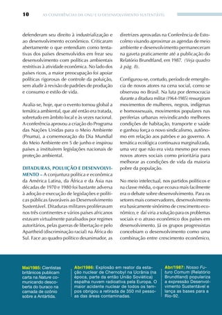 10        AS CONFERêNCIAS DA ONU E O DESENvOLvIMENTO SUSTENTÁvEL




defenderam seu direito à industrialização e        diretrizes aprovadas na Conferência de Esto-
ao desenvolvimento econômico. Criticaram           colmo visando aproximar as agendas de meio
abertamente o que entendiam como tenta-            ambiente e desenvolvimento permaneceram
tivas dos países desenvolvidos em frear seu        na gaveta praticamente até a publicação do
desenvolvimento com políticas ambientais           Relatório Brundtland, em 1987. (Veja quadro
restritivas à atividade econômica. No lado dos     à pág. 8).
países ricos, a maior preocupação foi apoiar
políticas rigorosas de controle da poluição,       Configurou-se, contudo, período de emergên-
sem aludir à revisão de padrões de produção        cia de novos atores na cena social, como se
e consumo e estilo de vida.                        observou no Brasil. Na luta por democracia
                                                   durante a ditadura militar (1964-1985) ressurgiram
Avalia-se, hoje, que o evento tornou global a      movimentos de mulheres, negros, indígenas
temática ambiental, que até então era tratada,     e homossexuais, movimentos populares nas
sobretudo em âmbito local e às vezes nacional.     periferias urbanas reivindicando melhores
A conferência aprovou a criação do Programa        condições de habitação, transporte e saúde
das Nações Unidas para o Meio Ambiente             e ganhou força o novo sindicalismo, autôno-
(Pnuma), a comemoração do Dia Mundial              mo em relação aos patrões e ao governo. A
do Meio Ambiente em 5 de junho e inspirou          temática ecológica continuava marginalizada,
países a instituírem legislações nacionais de      uma vez que não era vista mesmo por esses
proteção ambiental.                                novos atores sociais como prioritária para
                                                   melhorar as condições de vida da maioria
DitADUrAS, pOLUiçãO e DeSeNvOLvi-                  pobre da população.
meNtO – A conjuntura política e econômica
da América Latina, da África e da Ásia nas         No meio intelectual, nos partidos políticos e
décadas de 1970 e 1980 foi bastante adversa        na classe média, o que ecoava mais facilmente
à adoção e execução de legislações e políti-       era o debate sobre desenvolvimento. Para os
cas públicas favoráveis ao Desenvolvimento         setores mais conservadores, desenvolvimento
Sustentável. Ditaduras militares proliferavam      era basicamente sinônimo de crescimento eco-
nos três continentes e vários países africanos     nômico, e daí viria a solução para os problemas
estavam virtualmente paralisados por regimes       sociais e o atraso econômico dos países em
autoritários, pelas guerras de libertação e pelo   desenvolvimento. Já os grupos progressistas
Apartheid (discriminação racial) na África do      concebiam o desenvolvimento como uma
Sul. Face ao quadro político desanimador, as       combinação entre crescimento econômico,




Mai/1985: Cientistas       Abr/1986: Explosão em reator da esta-           Abr/1987: Nosso Fu-
britânicos publicam        ção nuclear de Chernobyl na Ucrânia (na         turo Comum (Relatório
carta na Nature co-        época, parte da então União Soviética)          Brundtland) populariza
municando desco-           espalha nuvem radioativa pela Europa. O         a expressão Desenvol-
berta do buraco na         maior acidente nuclear de todos os tem-         vimento Sustentável e
camada de ozônio           pos obrigou a retirada de 350 mil pesso-        lança as bases para a
sobre a Antártida.         as das áreas contaminadas.                      Rio-92.
 