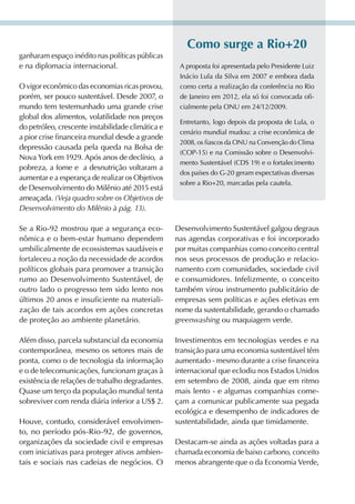Como surge a rio+20
ganharam espaço inédito nas políticas públicas
e na diplomacia internacional.                      A proposta foi apresentada pelo Presidente Luiz
                                                    Inácio Lula da Silva em 2007 e embora dada
O vigor econômico das economias ricas provou,       como certa a realização da conferência no Rio
porém, ser pouco sustentável. Desde 2007, o         de Janeiro em 2012, ela só foi convocada ofi-
mundo tem testemunhado uma grande crise             cialmente pela ONU em 24/12/2009.
global dos alimentos, volatilidade nos preços
                                                    Entretanto, logo depois da proposta de Lula, o
do petróleo, crescente instabilidade climática e
                                                    cenário mundial mudou: a crise econômica de
a pior crise financeira mundial desde a grande
                                                    2008, os fiascos da ONU na Convenção do Clima
depressão causada pela queda na Bolsa de
                                                    (COP-15) e na Comissão sobre o Desenvolvi-
Nova York em 1929. Após anos de declínio, a
                                                    mento Sustentável (CDS 19) e o fortalecimento
pobreza, a fome e a desnutrição voltaram a
                                                    dos países do G-20 geram expectativas diversas
aumentar e a esperança de realizar os Objetivos
                                                    sobre a Rio+20, marcadas pela cautela.
de Desenvolvimento do Milênio até 2015 está
ameaçada. (Veja quadro sobre os Objetivos de
Desenvolvimento do Milênio à pág. 13).

Se a Rio-92 mostrou que a segurança eco-           Desenvolvimento Sustentável galgou degraus
nômica e o bem-estar humano dependem               nas agendas corporativas e foi incorporado
umbilicalmente de ecossistemas saudáveis e         por muitas companhias como conceito central
fortaleceu a noção da necessidade de acordos       nos seus processos de produção e relacio-
políticos globais para promover a transição        namento com comunidades, sociedade civil
rumo ao Desenvolvimento Sustentável, de            e consumidores. Infelizmente, o conceito
outro lado o progresso tem sido lento nos          também virou instrumento publicitário de
últimos 20 anos e insuficiente na materiali-       empresas sem políticas e ações efetivas em
zação de tais acordos em ações concretas           nome da sustentabilidade, gerando o chamado
de proteção ao ambiente planetário.                greenwashing ou maquiagem verde.

Além disso, parcela substancial da economia        Investimentos em tecnologias verdes e na
contemporânea, mesmo os setores mais de            transição para uma economia sustentável têm
ponta, como o de tecnologia da informação          aumentado - mesmo durante a crise financeira
e o de telecomunicações, funcionam graças à        internacional que eclodiu nos Estados Unidos
existência de relações de trabalho degradantes.    em setembro de 2008, ainda que em ritmo
Quase um terço da população mundial tenta          mais lento - e algumas companhias come-
sobreviver com renda diária inferior a US$ 2.      çam a comunicar publicamente sua pegada
                                                   ecológica e desempenho de indicadores de
Houve, contudo, considerável envolvimen-           sustentabilidade, ainda que timidamente.
to, no período pós-Rio-92, de governos,
organizações da sociedade civil e empresas         Destacam-se ainda as ações voltadas para a
com iniciativas para proteger ativos ambien-       chamada economia de baixo carbono, conceito
tais e sociais nas cadeias de negócios. O          menos abrangente que o da Economia verde,
 