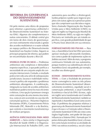 32        GOvERNANçA




RefORma Da GOveRnança                             autonomia para escolher o diretor-geral,
  DO DeSenvOlvimentO                              fundos próprios e poder para negociar pro-
      SuStentável                                 jetos com outras agências e penalizar países
                                                  que não cumprissem suas decisões e regras.
Há pelo menos uma dúzia de propostas              Seria chamada Organização das Nações
para reformar a governança ambiental e            Unidas para o Meio Ambiente (UNEO, na
do Desenvolvimento Sustentável no Siste-          sigla em inglês) ou Organização Mundial do
ma ONU. Algumas são complementares e              Meio Ambiente (WEO, na sigla em inglês).
outras concorrentes. O debate central gira        Precisaria ser instituída por um tratado es-
em torno de dois níveis de governança:            pecífico, com grande probabilidade de que
um mais estritamente relacionado à gestão         o Pnuma fosse absorvido em sua estrutura.
dos acordos multilaterais e o outro voltado
ao espaço político do Desenvolvimento             fORtalecimentO DO pnuma — Para
Sustentável nas Nações Unidas. Seguem as          isso, a Assembleia Geral da ONU precisaria
principais propostas de reforma, que podem        aprovar resolução adicionando mandatos,
ser encaminhadas durante a Rio+20.                tais como o poder de implementar ações no
                                                  âmbito nacional. Além do mais, o programa
SineRGia entRe OS meaS — Problemas                continuaria limitado em sua autonomia,
ambientais são complexos e demandam               porque manteria sua subordinação oficial à
respostas específicas, o que pode justificar a    Assembleia Geral, não podendo, por exemplo,
necessidade de um conjunto amplo de con-          escolher seu diretor-geral.
venções internacionais. Contudo, o resultado
prático tem sido uma série de sobreposições       ecOSOc - DeSenvOlvimentO SuSten-
jurisdicionais, lacunas e inabilidade institu-    tável — Com a finalidade de promover
cional e política de responder a problemas        maior convergência entre os três pilares
ambientais abrangentes. A combinação,             do Desenvolvimento Sustentável (desen-
integração ou fusão de acordos ambientais         volvimento econômico, equidade social e
multilaterais poderia torná-los mais eficientes   conservação ambiental), o atual Conselho
e efetivos. Uma opção é promover sinergia         Econômico e Social da ONU (Ecosoc, sigla
entre convenções de uma mesma área temá-          em inglês) seria transformado em Conselho
tica, como já vem ocorrendo no caso das três      de Desenvolvimento Sustentável, também se
convenções químicas – Poluentes Orgânicos         reportando à Assembleia Geral como ocorre
Persistentes (POPs), Consentimento Prévio         hoje. O problema das propostas relativas à
Informado (PIC, Roterdã) e a da Basileia,         governança do Desenvolvimento Sustentável
que controla o movimento transfronteiriço         é que o Ecosoc e a Comissão sobre o Desen-
de resíduos perigosos.                            volvimento Sustentável (CDS) são vistos como
                                                  órgãos fragilizados, sem poder de fato para
aGência eSpecializaDa paRa meiO                   influenciar o Sistema ONU. Formado por 54
ambiente — Seria similar à Organização            países eleitos pela Assembleia Geral, o Ecosoc
Mundial de Saúde (OMS) e à Organiza-              tem como função revitalizar as atividades da
ção Internacional do Trabalho (OIT), com          ONU nas esferas econômica, social e áreas
 