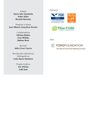 Realização
           Edição
    Maria Inês Zanchetta
        Pedro Telles
     Ricardo Barretto

       Pesquisa e textos
José Alberto Gonçalves Pereira
                                              Cidadania e Sustentabilidade

       Colaboradores
       Adriana Ramos
        Aron Belinky
        Rubens Born              Apoio

            Revisão
      Julio Cezar Garcia

   Revisão das referências
        bibliográficas
    Leila Maria Monteiro

       Projeto Gráfico
         Eric Peleias
          Gabi Juns
 