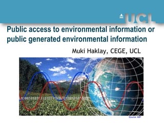 Public access to environmental information or
public generated environmental information
                   Muki Haklay, CEGE, UCL




                                     Source: iMP
 