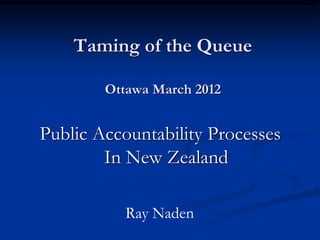 Taming of the Queue

        Ottawa March 2012


Public Accountability Processes
        In New Zealand

           Ray Naden
 