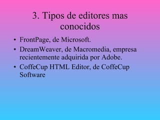 3. Tipos de editores mas conocidos FrontPage, de Microsoft. DreamWeaver, de Macromedia, empresa recientemente adquirida por Adobe. CoffeCup HTML Editor, de CoffeCup Software 