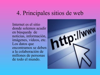 4. Principales sitios de web Internet es el sitio donde solemos acudir en búsqueda  de noticias, información, imágenes, vídeos, etc. Los datos que encontramos se deben a la colaboración de millones de personas de todo el mundo.  