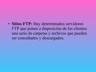 Sitios FTP:  Hay determinados servidores FTP que ponen a disposición de los clientes una serie de carpetas y archivos que pueden ser consultados y descargados.   