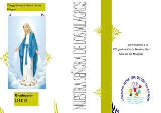 Le invitamos a la
XIV graduación de Nuestra Se-
ñora de los Milagros
Colegio Nuestra Señora de los
Milagros
Graduación
2012/13
 