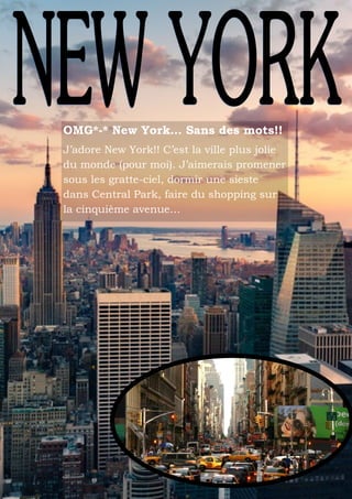 OMG*-* New York… Sans des mots!!
J’adore New York!! C’est la ville plus jolie
du monde (pour moi). J’aimerais promener
sous les gratte-ciel, dormir une sieste
dans Central Park, faire du shopping sur
la cinquième avenue…

 