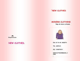 NEW CLOTHES. 
Organización 
NEW CLOTHES 
MODERM CLOTHING 
Ropa de marca cotizada. 
CRA 18 7A-69, BOGOTA 
TEL: 6997614 
CEL: 3185279371 
NEWCLOTHES4@GMAIL.C 
COM 
 
 