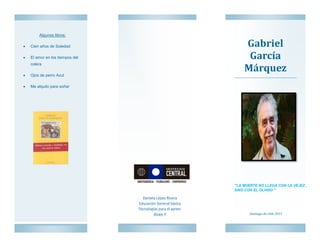 Gabriel
García
Márquez
Algunos libros:
 Cien años de Soledad
 El amor en los tiempos del
colera
 Ojos de perro Azul
 Me alquilo para soñar
Santiago de chile 2015
“LA MUERTE NO LLEGA CON LA VEJEZ ,
SINO CON EL OLVIDO “
 