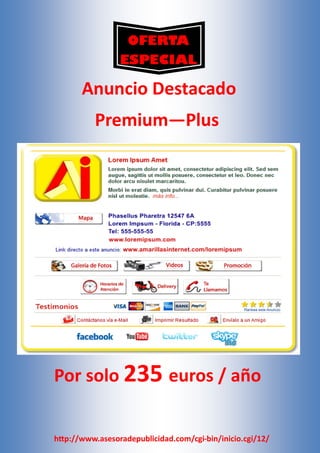 OFERTA
                 ESPECIAL

       Anuncio Destacado
          Premium—Plus




Por solo 235 euros / año


http://www.asesoradepublicidad.com/cgi-bin/inicio.cgi/12/
 