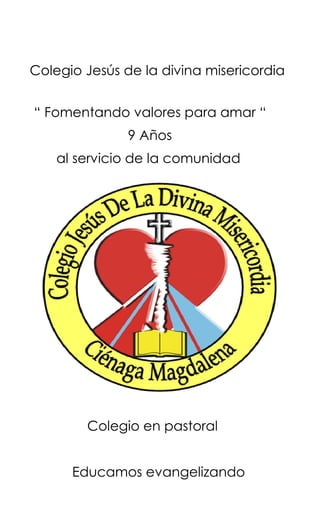 Colegio Jesús de la divina misericordia 
“ Fomentando valores para amar “ 
9 Años 
al servicio de la comunidad 
Colegio en pastoral 
Educamos evangelizando  