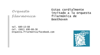 Estas cordialmente
Orques ta
                              invitado a la orquesta
filarmonic a                  filarmónica de
                              Beethoven

tel. 689-13-08
Cel. (661) 490-68-38
Orquesta.filarmonica/facebook.com
 