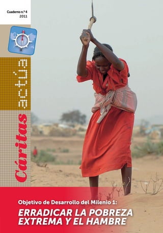 Cuaderno n.º 4
       2011

  Cáritas




       Objetivo de Desarrollo del Milenio 1:

       ERRADICAR LA POBREZA
       EXTREMA Y EL HAMBRE
 