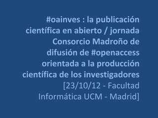 #oainves : la publicación
 científica en abierto / jornada
         Consorcio Madroño de
       difusión de #openaccess
     orientada a la producción
científica de los investigadores
            [23/10/12 - Facultad
    Informática UCM - Madrid]
 
