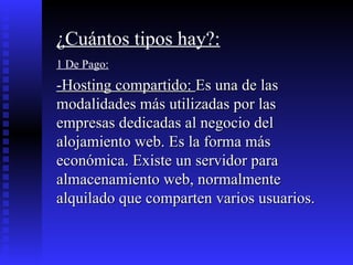 ¿Cuántos tipos hay?: 1 De Pago: -Hosting compartido:  Es una de las modalidades más utilizadas por las empresas dedicadas al negocio del alojamiento web. Es la forma más económica. Existe un servidor para almacenamiento web, normalmente alquilado que comparten varios usuarios. 
