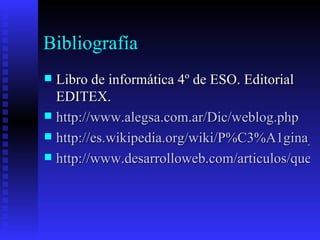 Bibliografía Libro de informática 4º de ESO. Editorial EDITEX. http://www.alegsa.com.ar/Dic/weblog.php http://es.wikipedia.org/wiki/P%C3%A1gina_web http://www.desarrolloweb.com/articulos/que-es-html.html 