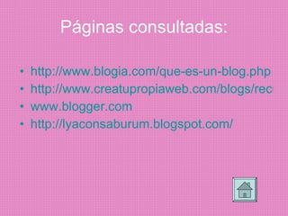 Páginas consultadas: http://www.blogia.com/que-es-un- blog .php http://www.creatupropiaweb.com/blogs/recursos_gratuitos_blogs.htm www.blogger.com http://lyaconsaburum.blogspot.com/ 