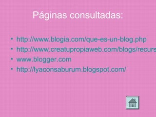 Páginas consultadas:
• http://www.blogia.com/que-es-un-blog.php
• http://www.creatupropiaweb.com/blogs/recurs
• www.blogger.com
• http://lyaconsaburum.blogspot.com/
 