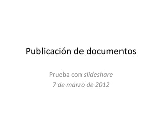 Publicación de documentos

     Prueba con slideshare
      7 de marzo de 2012
 