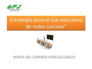 Estrategia para el uso educativo
de redes sociales"
MARÍA DEL CARMEN HIDALGO BAEZA
 