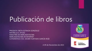 Publicación de libros
PRESENTA: IBETH ESTRADA GONZÁLEZ
MATRÍCULA: 297202
MAESTRÍA EN MERCADOTECNIA
MERCADOTECNIA EN INTERNET
CATEDRÁTICO: M.E. XAVIER HURTADO GARCÍA ROÍZ
A 09 de Noviembre de 2015
 