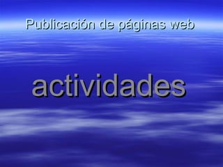 Publicación de páginas web



actividades
 