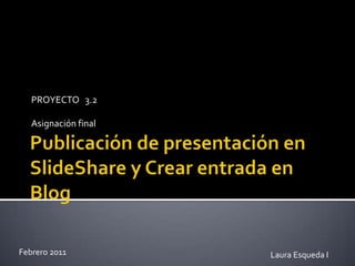 Publicación de presentación en SlideShare y Crear entrada en Blog  PROYECTO   3.2  Asignación final  Febrero 2011 Laura Esqueda I  