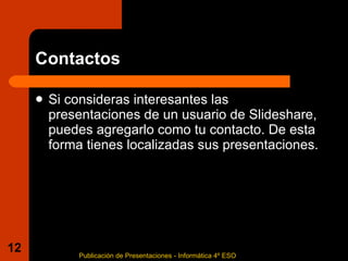 Contactos Si consideras interesantes las presentaciones de un usuario de Slideshare, puedes agregarlo como tu contacto. De esta forma tienes localizadas sus presentaciones.  Publicación de Presentaciones - Informática 4º ESO 