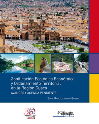 Zonificación Ecológica Económica
y Ordenamiento Territorial
en la Región Cusco
AVANCES Y AGENDA PENDIENTE
Econ. Raúl lizáRRaga BoBBio
 