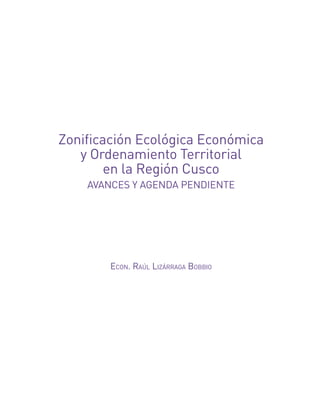 Zonificación Ecológica Económica
y Ordenamiento Territorial
en la Región Cusco
AVANCES Y AGENDA PENDIENTE
Econ. Raúl lizáRRaga BoBBio
 