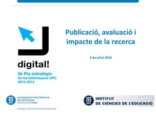 Publicació, avaluació i
impacte de la recerca
2 de juliol 2014
 