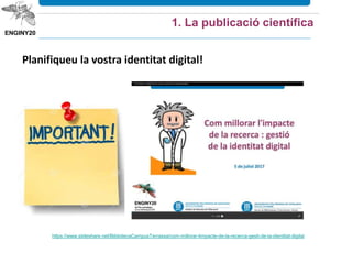 1. La publicació científica
Planifiqueu la vostra identitat digital!
https://www.slideshare.net/BibliotecaCampusTerrassa/com-millorar-limpacte-de-la-recerca-gesti-de-la-identitat-digital
 