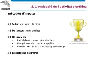 Indicadors d’impacte
3.1 De l’article: núm. de cites
3.2 De l’autor: núm. de cites
3.3 De la revista:
• Càlculs basats en el núm. de cites
• Compliment de criteris de qualitat
• Presència en eines d’abstracting & indexing
3.4 Les patents i els premis
2. L’avaluació de l’activitat científica
Font: Iconshock - http://www.iconshock.com
 