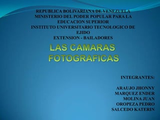 REPUBLICA BOLIVARIANA DE VENEZUELA MINISTERIO DEL PODER POPULAR PARA LA EDUCACION SUPERIOR INSTITUTO UNIVERSITARIO TECNOLOGICO DE EJIDO EXTENSION - BAILADORES LAS CAMARAS  FOTOGRAFICAS INTEGRANTES: ARAUJO JHONNY MARQUEZ ENDER MOLINA JUAN OROPEZA PEDRO SALCEDO KATERIN 