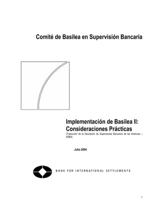 Comité de Basilea en Supervisión Bancaria
Implementación de Basilea II:
Consideraciones Prácticas
(Traducción de la Asociación de Supervisores Bancarios de las Américas –
ASBA)
Julio 2004
1
 