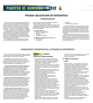 PRueBA oBLiGAtoRiA de mAtemÁticA
                                                                                   PRESENTACIÓN
   Por acuerdo del Consejo de Rectores, en la sesión N°522        doce años de estudio, por cuanto ellas son condiciones mí-          •     Aplicación
del 31 de marzo de 2011, la prueba de Matemática desde esta       nimas de entrada a la Educación Superior.                           •     Análisis, Síntesis y Evaluación
admisión se amplía de 70 preguntas a 75, lo cual implica un          Es así como, las preguntas que conforman la prueba se pue-
aumento en el tiempo de rendición de 2 horas y 15 minutos         den clasificar desde dos puntos de vista: del Contenido y de         Es importante destacar que en cada pregunta se produce
a 2 horas y 25 minutos. Las cinco preguntas adicionales se        la Habilidad Cognitiva que se requiere emplear para resolver el   una simbiosis entre Contenido y Habilidad Cognitiva, es decir,
distribuyen: 1 en Números y Propocionalidad, 2 en Álgebra y       problema que se plantea.                                          si un postulante maneja un tópico pero no ha desarrollado la
Funciones, 1 en Geometría y 1 en Probabilidades y Estadística.                                                                      competencia que necesita para llegar a la solución, no será
   Los contenidos que se miden en esta prueba corresponden          los ejes Temáticos son:                                         capaz de responderla correctamente, y viceversa. Esta carac-
a los Contenidos Mínimos Obligatorios del Marco Curricular,         • Números y Proporcionalidad                                    terística le da a la prueba el carácter de test de razonamiento
pertenecientes al plan de Formación General de primero a            • Álgebra y Funciones                                           matemático.
cuarto año de la Enseñanza Media. Estos Contenidos apa-             • Geometría                                                        Los ítemes están ordenados por Eje Temático, o sea, prime-
recen en forma más detallada en los Programas de Estudio            • Probabilidad y Estadística                                    ro los ítemes de Números y Proporcionalidad, después los de
elaborados por el Ministerio de Educación, siendo responsabi-                                                                       Álgebra y Funciones, a continuación los de Geometría, luego
lidad de cada postulante revisarlos.                                las Habilidades cognitivas que se miden, son:                   los de Probabilidad y Estadística, terminando la prueba con los
   Para su elaboración se considera tanto estos contenidos          • Reconocimiento                                                siete ítemes de Suficiencia de Datos, cuyas preguntas abarcan
como las Habilidades Cognitivas desarrolladas durante los           • Comprensión                                                   los cuatro Ejes Temáticos.




                                        HABILIDADES COGNITIVAS DE LA PRUEBA DE MATEMÁTICA

   Para responder las preguntas de esta prueba, se requiere                               TEMARIO                                         Relación entre la proporcionalidad directa y cuocientes
que los postulantes hayan desarrollado las siguientes Habi-                                                                               constantes y entre la proporcionalidad inversa y
lidades Cognitivas, es decir, sean capaces de:                    I. Números y Proporcionalidad.                                          productos constantes.

  • reconocer hechos específicos; captar el sentido               — Distinción entre números racionales e irracionales.             II. Álgebra y Funciones.
de terminologías propias de la matemática; reconocer                Aproximación y estimación de números irracionales.
algoritmos y procedimientos rutinarios; reconocer distintas         Estimaciones de cálculos, redondeos. Construcción                 ÁlgebrA.
maneras de expresar números; transformar en forma                   de decimales no periódicos. Distinción entre una
rutinaria elementos de una modalidad a otra, etc.                   aproximación y un número exacto.                                — Sentido, notación y uso de las letras en el lenguaje
                                                                  — Análisis de la significación de las cifras en la resolución       algebraico. Expresiones algebraicas no fraccionarias
   • comprender información en el contexto matemático               de problemas. Conocimiento sobre las limitaciones de              y su operatoria. Múltiplos, factores, divisibilidad.
lo que exige del postulante la capacidad de transferencia           las calculadoras en relación con truncar y aproximar              Transformación de expresiones algebraicas por
y generalización, lo que, a su vez, demanda una mayor               decimales.                                                        eliminación de paréntesis, por reducción de términos
capacidad de abstracción. Es decir, manejar conceptos,            — Resolución de desafíos y problemas numéricos, tales               semejantes y por factorización. Cálculo de productos,
propiedades, reglas y generalizaciones; comparar                    como cuadrados mágicos o cálculos orientados a la                 factorizaciones y productos notables.
magnitudes; leer e interpretar datos de gráficos y/o diagramas;     identificación de regularidades numéricas.                      — Análisis de fórmulas de perímetros, áreas y volúmenes
interpretar las relaciones existentes en un problema sencillo;    — Potencias de base positiva y exponente entero.                    en relación con la incidencia de la variación de los
manejar informaciones en sus diversas formas; realizar              Multiplicación de potencias.                                      elementos lineales y viceversa.
estimaciones; emplear información recién recibida; etc.           — Noción de variable. Análisis y descripción de                   — Generalización de la operatoria aritmética a través del
                                                                    fenómenos y situaciones que ilustren la idea de                   uso de símbolos. Convención de uso de los paréntesis.
   • Aplicar los conocimientos matemáticos tanto a situa-           variabilidad. Tablas y gráficos.                                — Demostración de propiedades asociadas a los
ciones conocidas como a problemas relativamente nuevos            — Proporcionalidad directa e inversa. Constante de                  conceptos de múltiplos, factores y divisibilidad.
y a otros desconocidos. En este contexto, el postulante             proporcionalidad. Gráfico cartesiano asociado a la                Interpretación geométrica de los productos notables.
debe ser capaz de utilizar diversas estrategias para resolver       proporcionalidad directa e inversa (primer cuadrante).          — Ecuación de primer grado. Resolución de ecuaciones
problemas; realizar comparaciones a la luz del problema;          — Porcentaje. Lectura e interpretación de información               de primer grado con una incógnita. Planteo y resolución
resolver problemas de rutina; descomponer y organizar               científica y publicitaria que involucre porcentaje.               de problemas que involucren ecuaciones de primer
información que se presenta en diversas formas; elaborar            Análisis de indicadores económicos y sociales. Planteo            grado con una incógnita. Análisis de los datos, las
información necesaria para resolver un problema; etc.               y resolución de problemas que perfilen el aspecto                 soluciones y su pertinencia.
                                                                    multiplicativo del porcentaje. Análisis de la pertinencia       — Expresiones algebraicas fraccionarias simples, (con
  • Analizar, realizar síntesis y evaluar. Estos son los            de las soluciones. Relación entre porcentaje, números             binomios o productos notables en el numerador y en el
procesos cognitivos superiores, es decir, aquí el grado de          decimales y fracciones.                                           denominador). Simplificación, multiplicación y adición
complejidad es mayor que en las categorías anteriores. En         — Planteo y resolución de problemas que involucren                  de expresiones fraccionarias simples.
forma particular corresponde, entre otras, a la capacidad           proporciones directa e inversa. Análisis de la                  — Relación entre la operatoria con fracciones y la
para inferir relaciones que se dan entre los elementos              pertinencia de las soluciones. Construcción de tablas             operatoria con expresiones fraccionarias.
de un problema; descubrir patrones y regularidades;                 y gráficos asociados a problemas de proporcionalidad            — Resolución de desafíos y problemas no rutinarios
sacar conclusiones a partir de una información dada;                directa e inversa. Resolución de ecuaciones con                   que involucren sustitución de variables por dígitos y/o
efectuar abstracciones de figuras geométricas, gráficos             proporciones.                                                     números.
y diagramas, para resolver problemas; y evaluar la                — Relación entre las tablas, los gráficos y la expresión          — Potencias con exponente entero. Multiplicación y
pertinencia de las soluciones de un problema.                       algebraica de la proporcionalidad directa e inversa.              división de potencias. Uso de paréntesis.
 