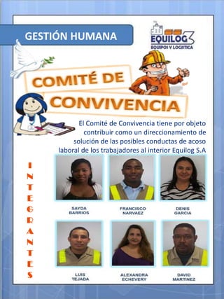 GESTIÓN HUMANA
El Comité de Convivencia tiene por objeto
contribuir como un direccionamiento de
solución de las posibles conductas de acoso
laboral de los trabajadores al interior Equilog S.A
I
N
T
E
G
R
A
N
T
E
S
 