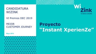 CANDIDATURA
WIZINK
Mayo 2019
VI Premios DEC 2019
MEJOR
CUSTOMER JOURNEY
Proyecto
“Instant XperienZe”
 