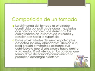 Composición de un tornado




La chimenea del tornado es una nube
constituida por gotitas de agua mezcladas
con polvo y ...