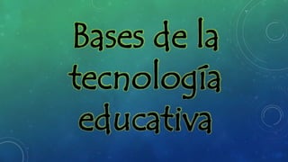 Bases de la
tecnología
educativa
 