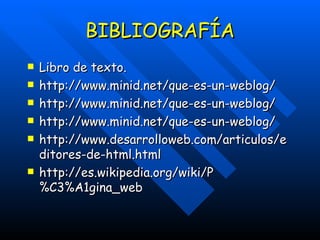 BIBLIOGRAFÍA Libro de texto. http://www.minid.net/que-es-un-weblog/ http://www.minid.net/que-es-un-weblog/ http://www.minid.net/que-es-un-weblog/ http://www.desarrolloweb.com/articulos/editores-de-html.html http://es.wikipedia.org/wiki/P%C3%A1gina_web 