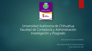 Universidad Autónoma de Chihuahua
Facultad de Contaduría y Administración
Investigación y Posgrado
MERCADOTECNIA EN INTERNET
ING. NYDIA JANETTE JAQUEZ GRACIA
16 DE JULIO DEL 2017
 