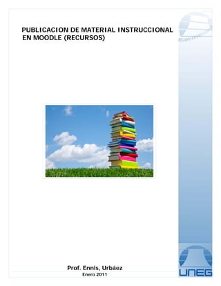 PUBLICACION DE MATERIAL INSTRUCCIONAL
EN MOODLE (RECURSOS)




           Prof. Ennis, Urbáez
                Enero 2011
 